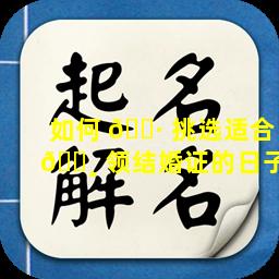如何 🌷 挑选适合 🕸 领结婚证的日子